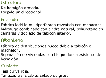Estructura: Hormigon armado. Forjado unidireccional. Fachada: Fabrica ladrillo multiperforado revestido monocapa hidrofugado con piedra natural, poliuretano. Albañileria: hueco doble a tabicon o macheton. Separacion con bloque fonorresistente. Cubierta: teja roja. Solado de gres